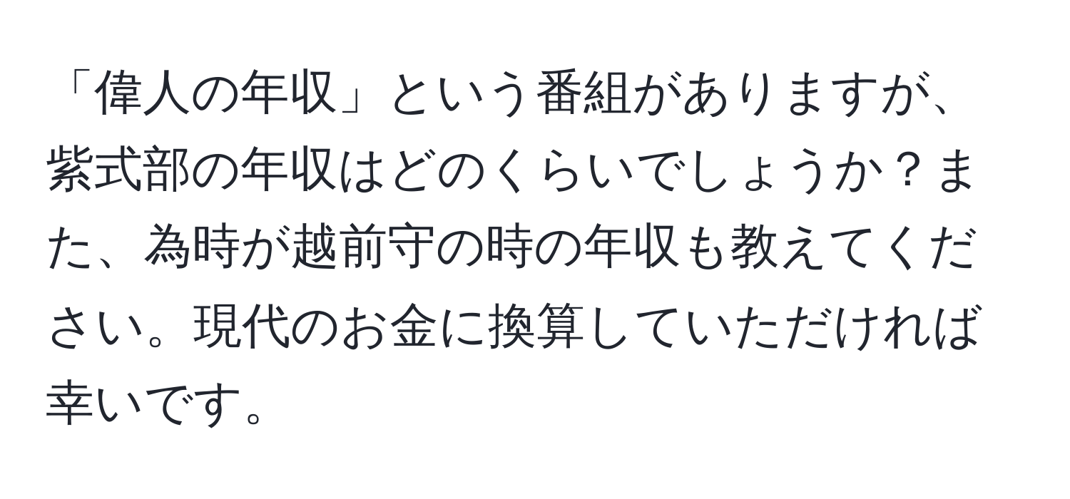 「偉人の年収」という番組がありますが、紫式部の年収はどのくらいでしょうか？また、為時が越前守の時の年収も教えてください。現代のお金に換算していただければ幸いです。