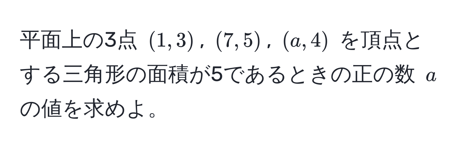 平面上の3点 $(1,3)$, $(7,5)$, $(a,4)$ を頂点とする三角形の面積が5であるときの正の数 $a$ の値を求めよ。