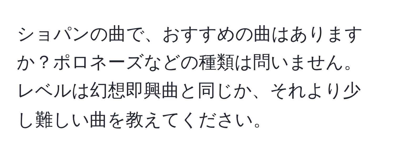 ショパンの曲で、おすすめの曲はありますか？ポロネーズなどの種類は問いません。レベルは幻想即興曲と同じか、それより少し難しい曲を教えてください。