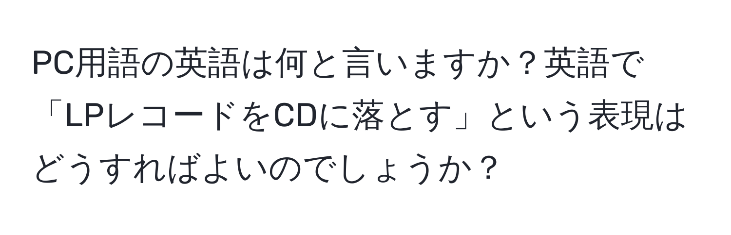 PC用語の英語は何と言いますか？英語で「LPレコードをCDに落とす」という表現はどうすればよいのでしょうか？