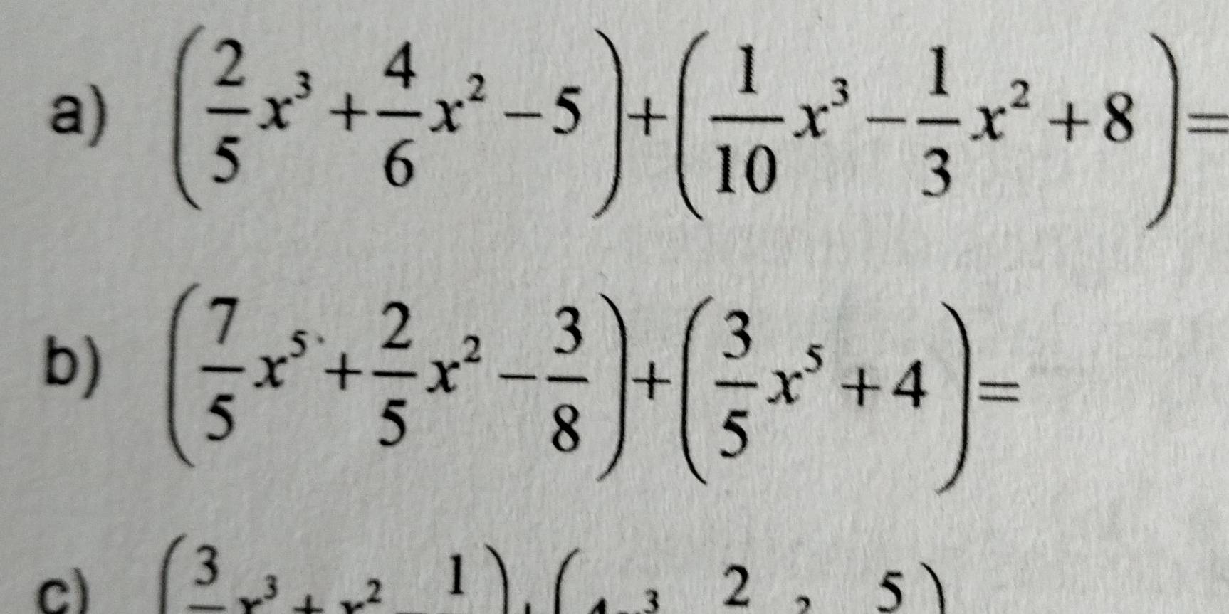 ( 2/5 x^3+ 4/6 x^2-5)+( 1/10 x^3- 1/3 x^2+8)=
b) ( 7/5 x^5+ 2/5 x^2- 3/8 )+( 3/5 x^5+4)=
c) (_ 3x^3+x^21).(_ 32,5)