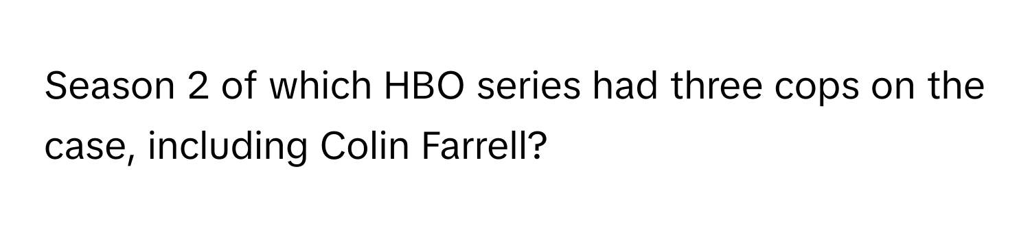 Season 2 of which HBO series had three cops on the case, including Colin Farrell?