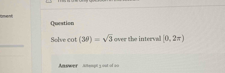 tment 
Question 
Solve cot (3θ )=sqrt(3) over the interval [0,2π )
Answer Attempt 3 out of 20