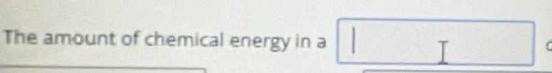 The amount of chemical energy in a □ r