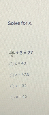 Solve for x.
 3x/4 +3=27
x=40
x=47.5
x=32
x=42