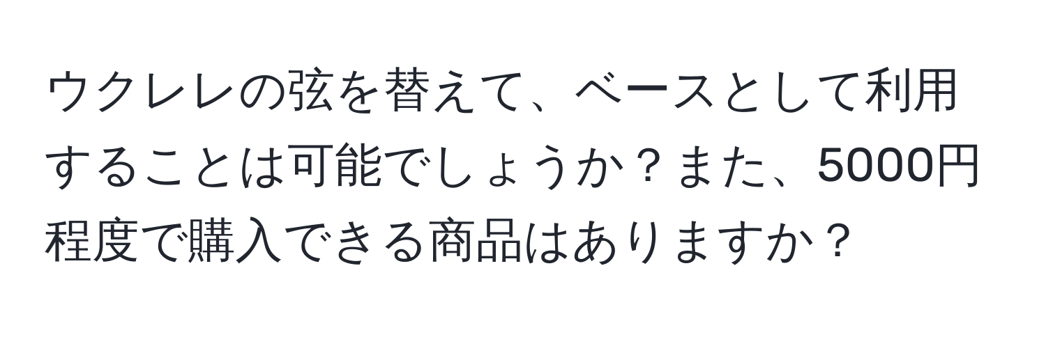 ウクレレの弦を替えて、ベースとして利用することは可能でしょうか？また、5000円程度で購入できる商品はありますか？