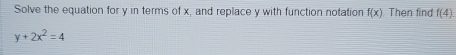 Solve the equation for y in terms of x, and replace y with function notation f(x) Then find f(4)
y+2x^2=4