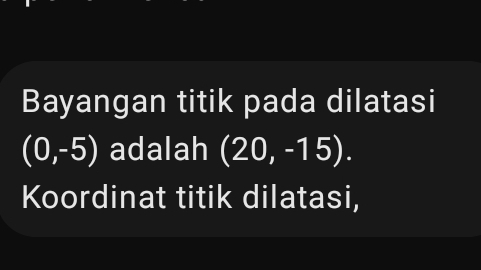 Bayangan titik pada dilatasi
(0,-5) adalah (20,-15). 
Koordinat titik dilatasi,