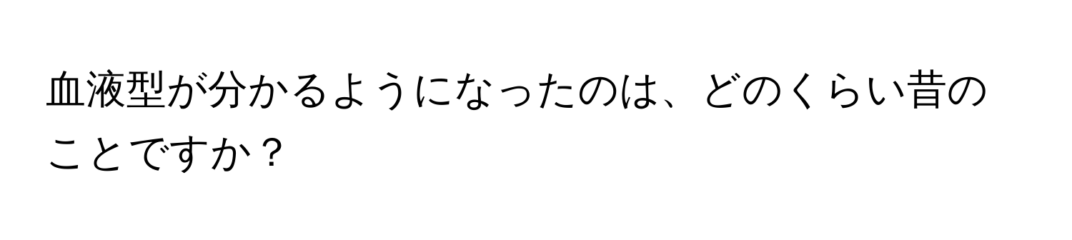 血液型が分かるようになったのは、どのくらい昔のことですか？