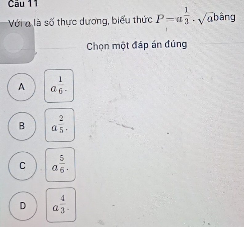 Với là số thực dương, biểu thức P=a^(frac 1)3· sqrt(a)bang
Chọn một đáp án đúng
A a^(frac 1)6.
B a^(frac 2)5.
C a^(frac 5)6.
D a^(frac 4)3.