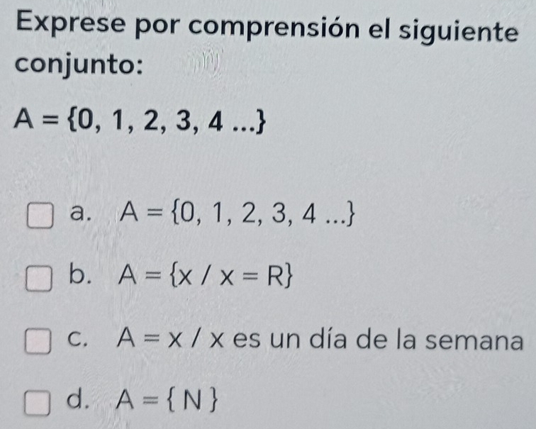 Exprese por comprensión el siguiente
conjunto:
A= 0,1,2,3,4...
a. A= 0,1,2,3,4...
b. A= x/x=R
C. A=x/x es un día de la semana
d. A= N