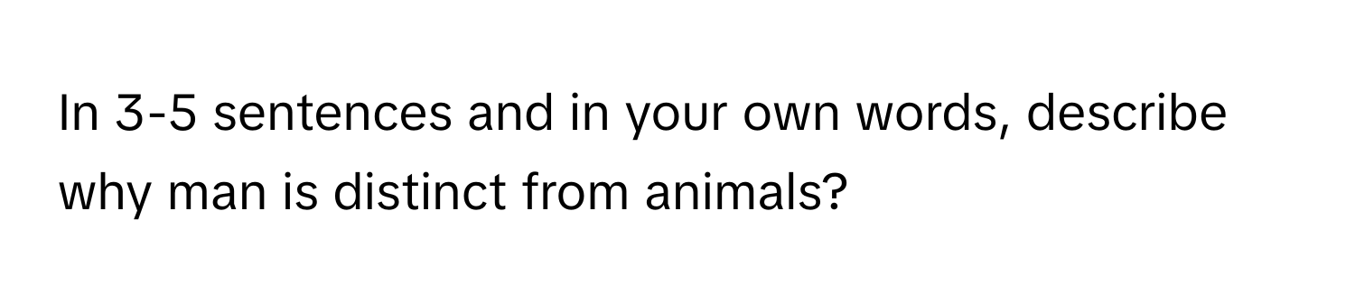 In 3-5 sentences and in your own words, describe why man is distinct from animals?