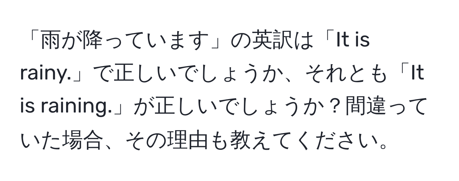 「雨が降っています」の英訳は「It is rainy.」で正しいでしょうか、それとも「It is raining.」が正しいでしょうか？間違っていた場合、その理由も教えてください。