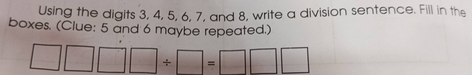 Using the digits 3, 4, 5, 6, 7, and 8, write a division sentence. Fill in the 
boxes. (Clue: 5 and 6 maybe repeated.)
□ □ □ □ / □ =□ □ □