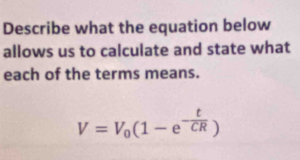 Describe what the equation below 
allows us to calculate and state what 
each of the terms means.
V=V_0(1-e^(-frac t)CR)