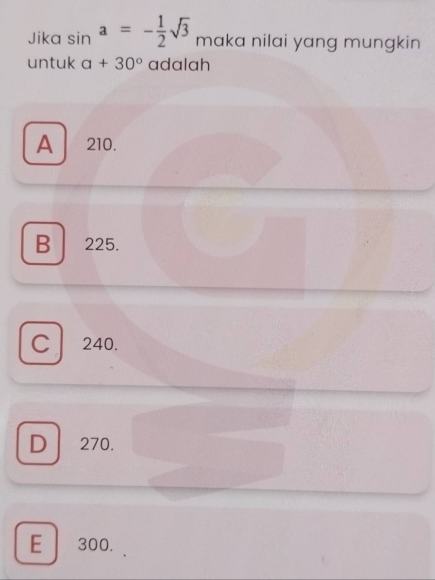 Jika sin a=- 1/2 sqrt(3) maka nilai yang mungkin
untuk a+30° adalah
A 210.
B 225.
C 240.
D 270.
E 300.