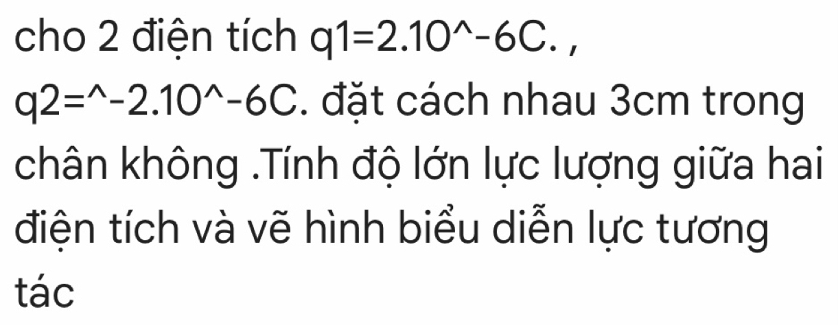 cho 2 điện tích q1=2.10^(wedge)-6C.,
q2=^wedge -2.10^(wedge)-6C. đặt cách nhau 3cm trong 
chân không .Tính độ lớn lực lượng giữa hai 
điện tích và vẽ hình biểu diễn lực tương 
tác