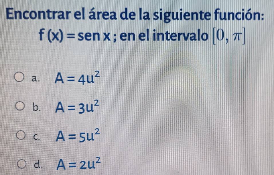 Encontrar el área de la siguiente función:
f(x)=sen x; en el intervalo [0,π ]
a. A=4u^2
b. A=3u^2
C. A=5u^2
d. A=2u^2