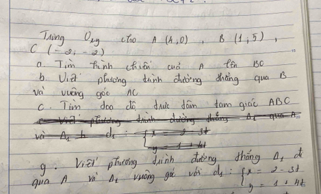 Thing O_xy cho A(4,0), B(1,5) 1
C(-2,-2)
a. Tim hinh chian cud A ten 1C
b. Uie plaicing dink duing dhdng qua B
vè vuóng gòo nC
c. Tim doo do druic dain fam giāi ABC
g. V_1EI' ptding duink diing tháng △ _1 d
quo A vo Delta _1 vuáng gut véi d_1:beginarrayl x=2-3t y=1+4tendarray.