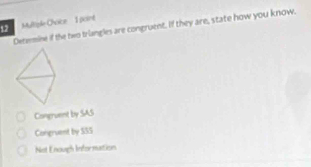 Multigle Choice 1 point
Determine if the two triangles are congruent. If they are, state how you know.
Congruent by SAS
Congruent by SSS
Not Enough Information