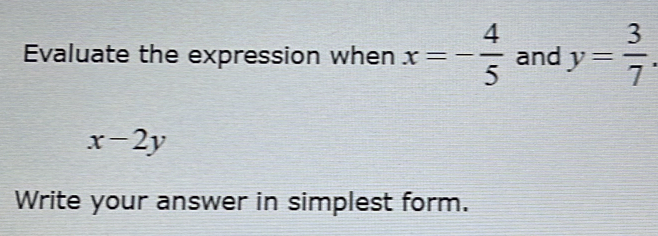 Evaluate the expression when x=- 4/5  and y= 3/7 .
x-2y
Write your answer in simplest form.