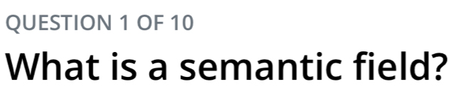 OF 10 
What is a semantic field?