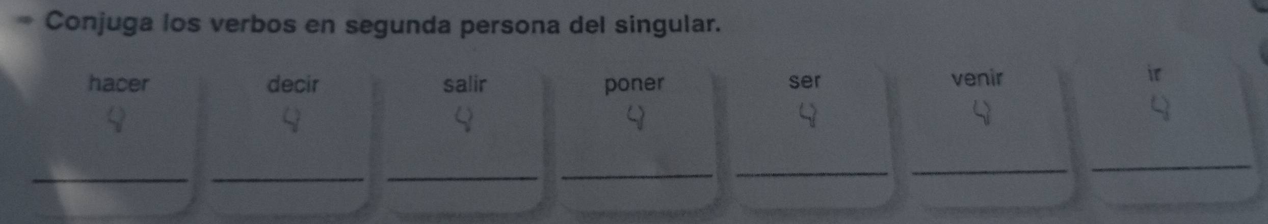 Conjuga los verbos en segunda persona del singular. 
hacer decir salir poner ser venir 
__ 
_ 
_ 
_ 
_ 
_