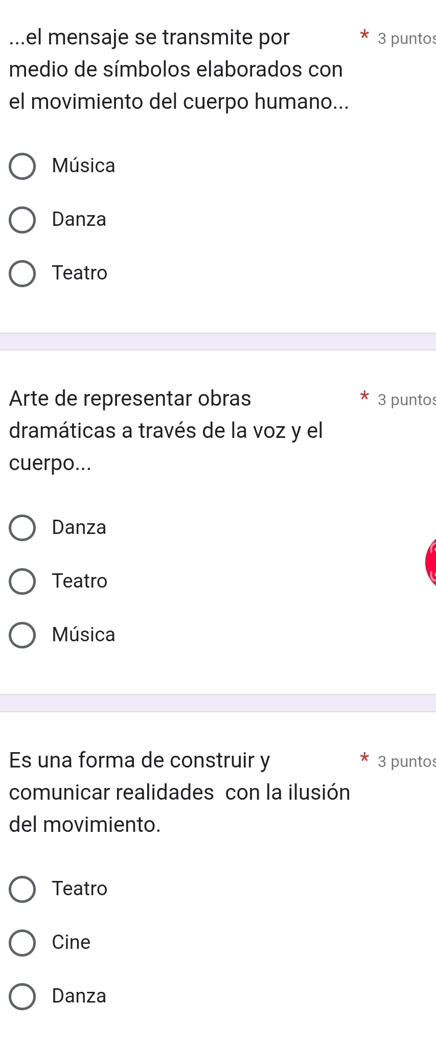 .el mensaje se transmite por 3 puntos
medio de símbolos elaborados con
el movimiento del cuerpo humano...
Música
Danza
Teatro
Arte de representar obras 3 puntos
dramáticas a través de la voz y el
cuerpo...
Danza
Teatro
Música
Es una forma de construir y 3 puntos
comunicar realidades con la ilusión
del movimiento.
Teatro
Cine
Danza