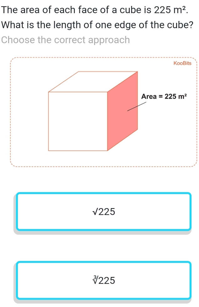 The area of each face of a cube is 225m^2. 
What is the length of one edge of the cube?
Choose the correct approach
KooBits
Area =225m^2
sqrt(225)
sqrt[3](225)