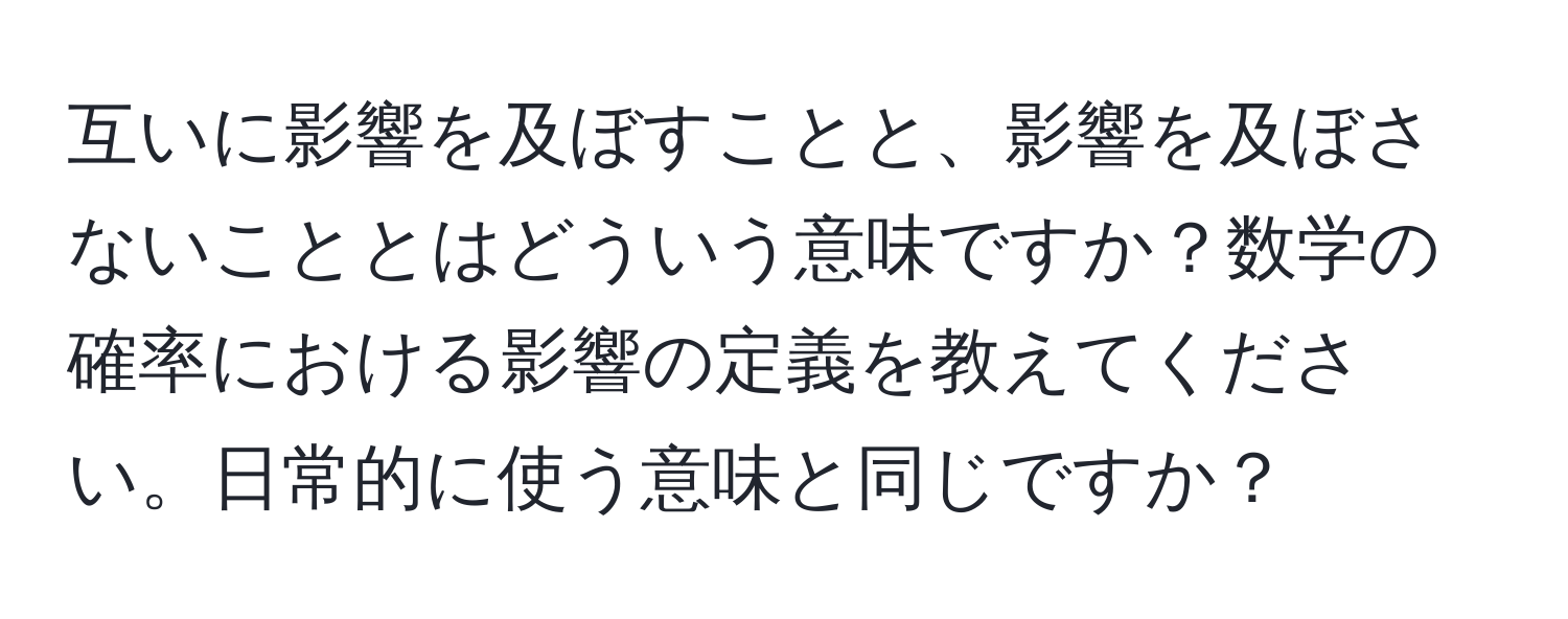 互いに影響を及ぼすことと、影響を及ぼさないこととはどういう意味ですか？数学の確率における影響の定義を教えてください。日常的に使う意味と同じですか？