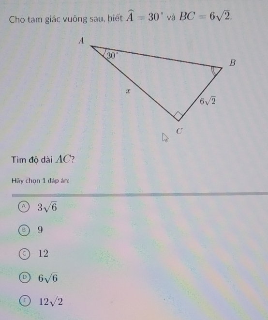 Cho tam giác vuông sau, biết widehat A=30° và BC=6sqrt(2).
Tìm độ dài AC?
Hãy chọn 1 đáp án:
A 3sqrt(6)
9
12
6sqrt(6)
12sqrt(2)