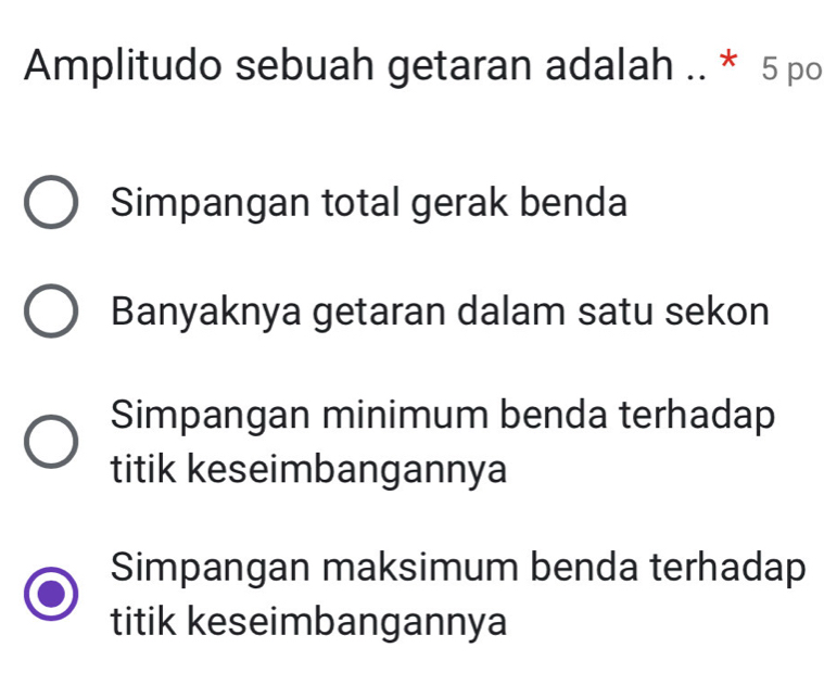 Amplitudo sebuah getaran adalah .. * 5 po
Simpangan total gerak benda
Banyaknya getaran dalam satu sekon
Simpangan minimum benda terhadap
titik keseimbangannya
Simpangan maksimum benda terhadap
titik keseimbangannya