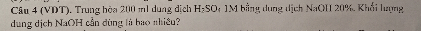 (VDT). Trung hòa 200 ml dung dịch H_2SO_4 1M bằng dung dịch NaOH 20%. Khối lượng 
dung dịch NaOH cần dùng là bao nhiêu?