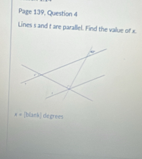 Page 139, Question 4 
Lines s and t are parallel. Find the value of x.
x^2
7
x= [blank) degrees