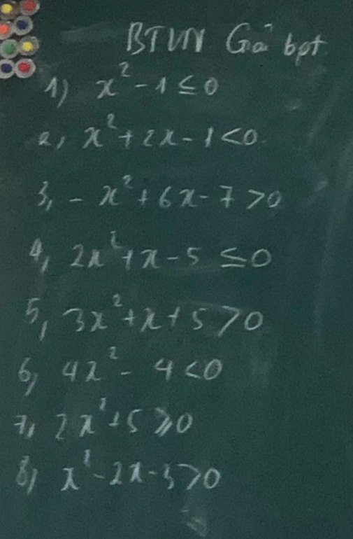 BTUN Ga bet
x^2-1≤ 0
() x^2+2x-1<0</tex> 
3. -x^2+6x-7>0
4, 2x^2+x-5≤ 0
3x^2+x+5>0
6) 4x^2-4<0</tex> 
71 2x^2+5≥slant 0
81 x^2-2x-3>0