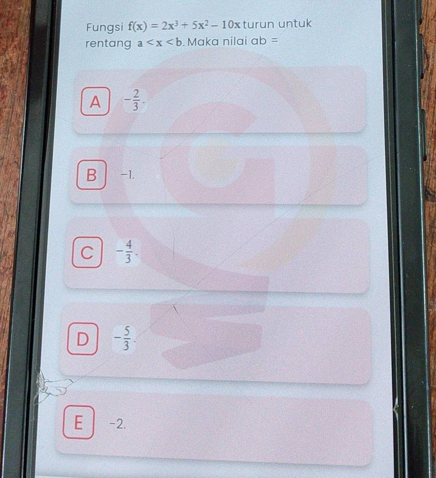 Fungsi f(x)=2x^3+5x^2-10x turun untuk
rentang a .Maka nilai ab=
A - 2/3 .
B -1.
C - 4/3 .
D - 5/3 
E -2.