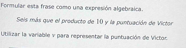 Formular esta frase como una expresión algebraica. 
Seis más que el producto de 10 y la puntuación de Victor 
Utilizar la variable v para representar la puntuación de Victor.