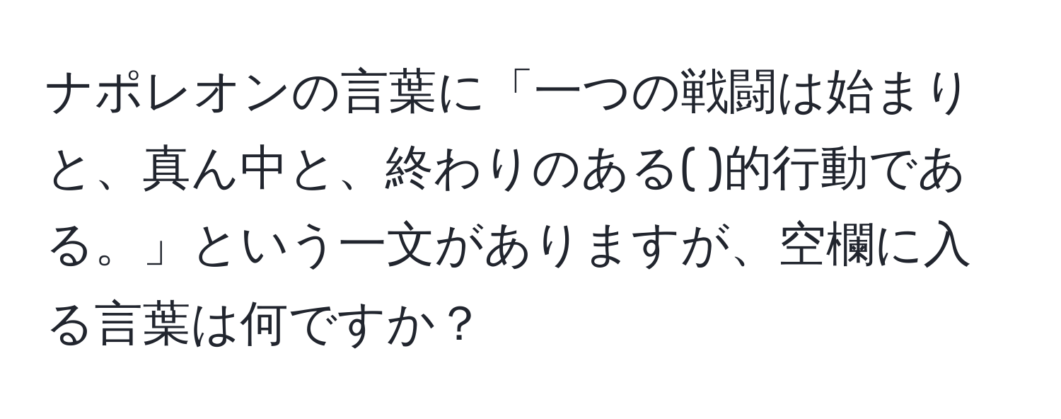 ナポレオンの言葉に「一つの戦闘は始まりと、真ん中と、終わりのある( )的行動である。」という一文がありますが、空欄に入る言葉は何ですか？