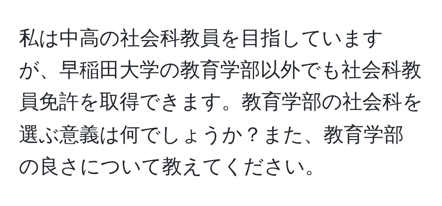 私は中高の社会科教員を目指していますが、早稲田大学の教育学部以外でも社会科教員免許を取得できます。教育学部の社会科を選ぶ意義は何でしょうか？また、教育学部の良さについて教えてください。