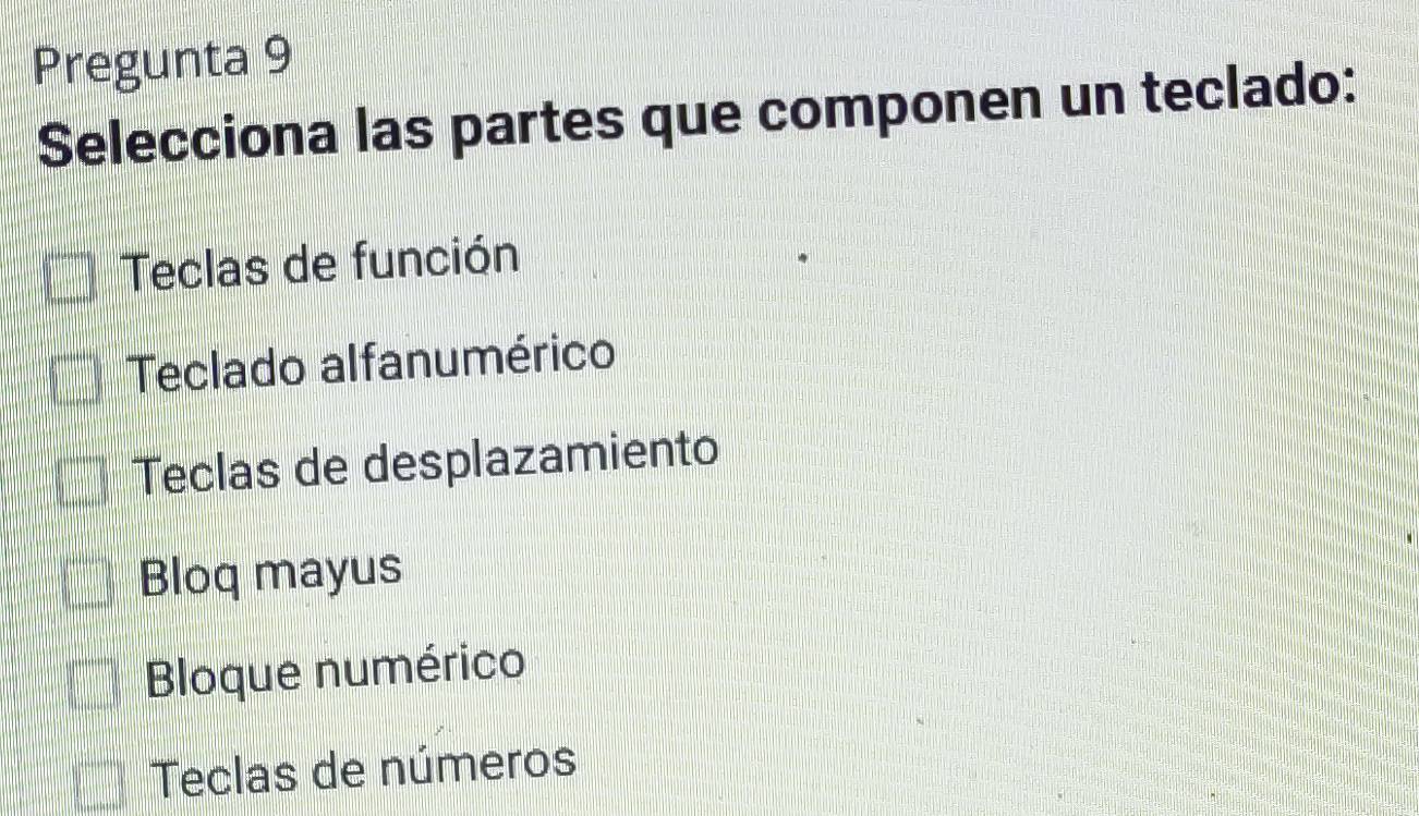 Pregunta 9
Selecciona las partes que componen un teclado:
Teclas de función
Teclado alfanumérico
Teclas de desplazamiento
Bloq mayus
Bloque numérico
Teclas de números