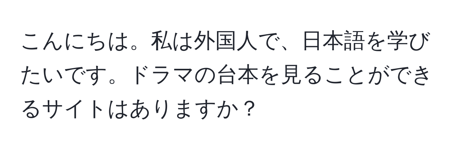 こんにちは。私は外国人で、日本語を学びたいです。ドラマの台本を見ることができるサイトはありますか？