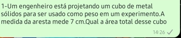 1-Um engenheiro está projetando um cubo de metal 
sólidos para ser usado como peso em um experimento.A 
medida da aresta mede 7 cm.Qual a área total desse cubo
14:26