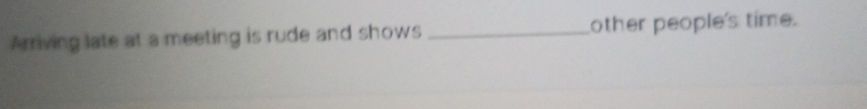 Arriving late at a meeting is rude and shows _other people's time.