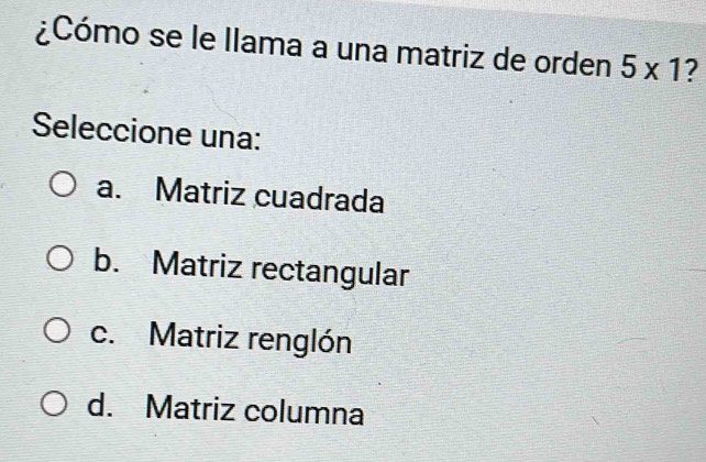 ¿Cómo se le Ilama a una matriz de orden 5* 1 ?
Seleccione una:
a. Matriz cuadrada
b. Matriz rectangular
c. Matriz renglón
d. Matriz columna