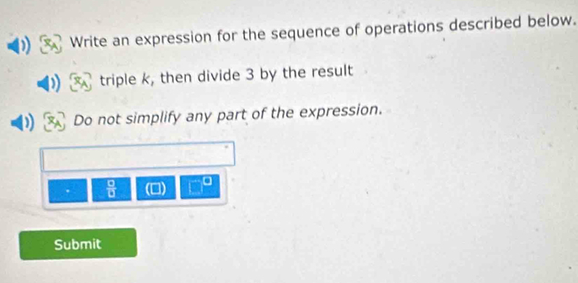 Write an expression for the sequence of operations described below. 
triple k, then divide 3 by the result 
I Do not simplify any part of the expression. 
 □ /□   () | ^circ  
Submit