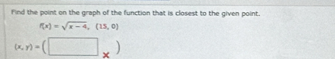 Find the point on the graph of the function that is closest to the given point.
f(x)=sqrt(x-4),(15,0)
(x,y)=(□ _* )