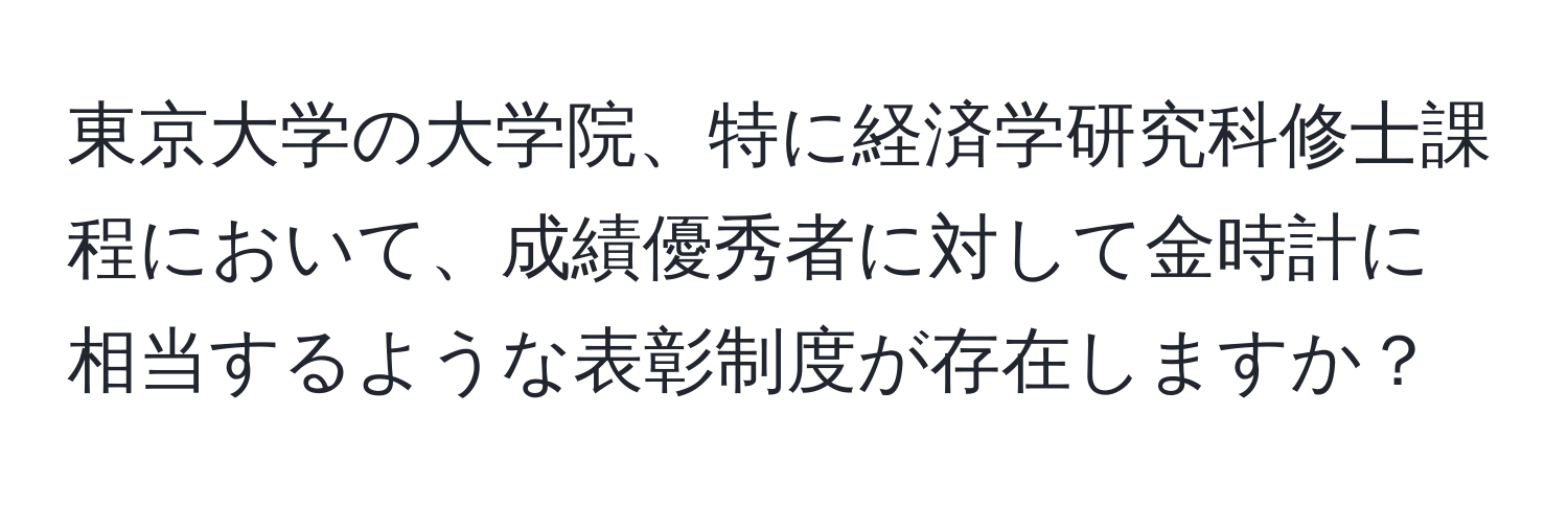 東京大学の大学院、特に経済学研究科修士課程において、成績優秀者に対して金時計に相当するような表彰制度が存在しますか？