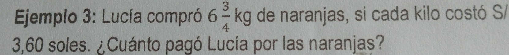 Ejemplo 3: Lucía compró 6 3/4 kg de naranjas, si cada kilo costó S/
3,60 soles. ¿Cuánto pagó Lucía por las naranjas?