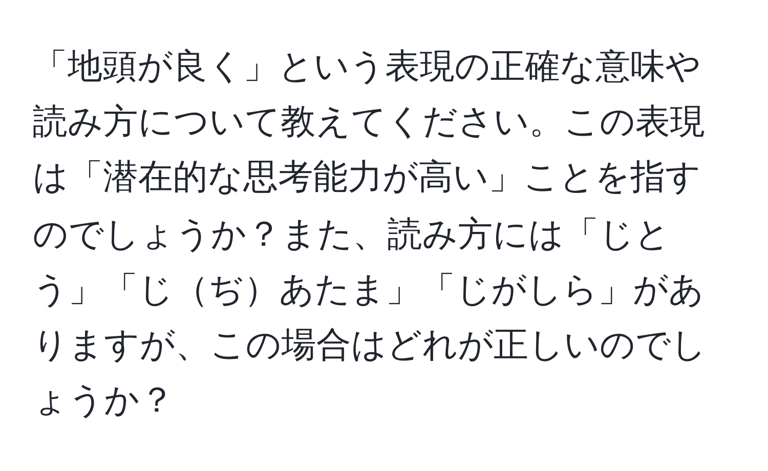 「地頭が良く」という表現の正確な意味や読み方について教えてください。この表現は「潜在的な思考能力が高い」ことを指すのでしょうか？また、読み方には「じとう」「じぢあたま」「じがしら」がありますが、この場合はどれが正しいのでしょうか？