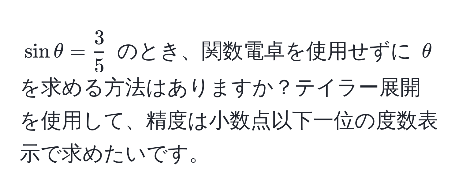 $sin θ =  3/5 $ のとき、関数電卓を使用せずに $θ$ を求める方法はありますか？テイラー展開を使用して、精度は小数点以下一位の度数表示で求めたいです。